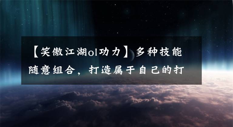 【笑傲江湖ol功力】多种技能随意组合，打造属于自己的打法，开启自由战斗体验