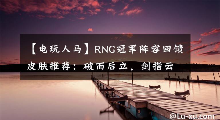 【电玩人马】RNG冠军阵容回馈皮肤推荐：破而后立，剑指云霄