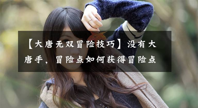 【大唐无双冒险技巧】没有大唐手，冒险点如何获得冒险点