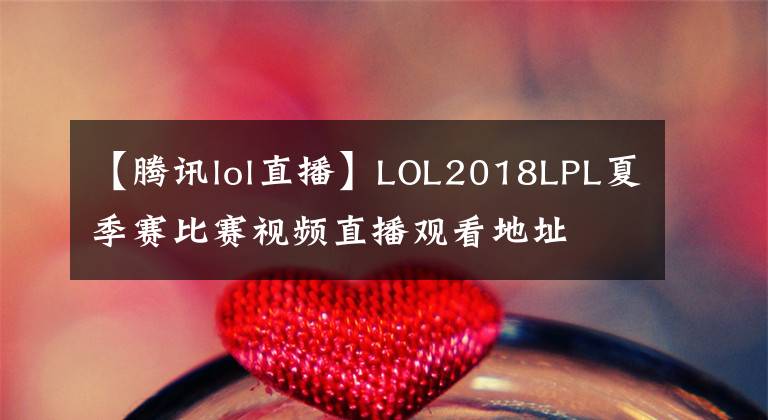 【腾讯lol直播】LOL2018LPL夏季赛比赛视频直播观看地址