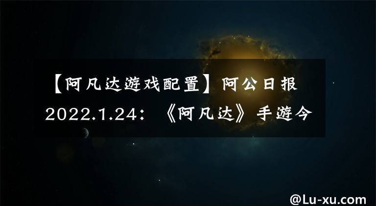 【阿凡达游戏配置】阿公日报2022.1.24：《阿凡达》手游今日开测，实机画面曝光