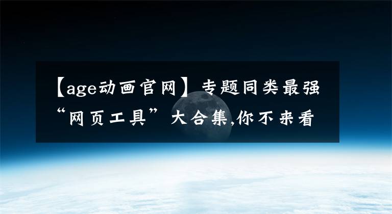 【age动画官网】专题同类最强“网页工具”大合集,你不来看看