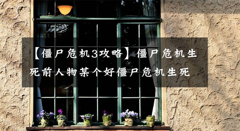 【僵尸危机3攻略】僵尸危机生死前人物某个好僵尸危机生死前人物培育攻略