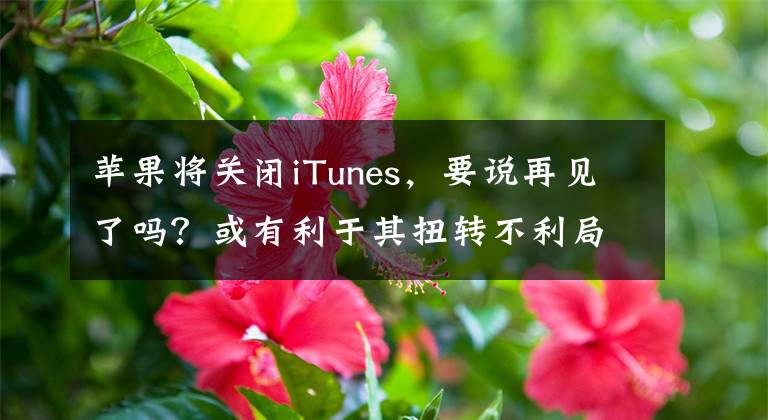 苹果将关闭iTunes，要说再见了吗？或有利于其扭转不利局面