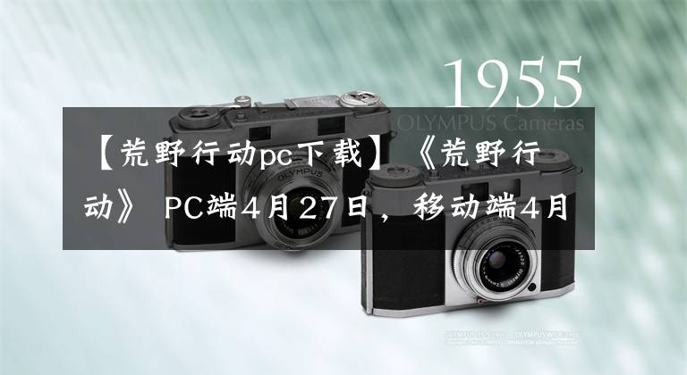 【荒野行动pc下载】《荒野行动》 PC端4月27日，移动端4月29日更新公告