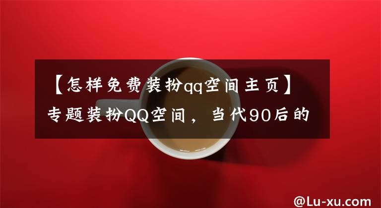 【怎样免费装扮qq空间主页】专题装扮QQ空间，当代90后的审美启蒙