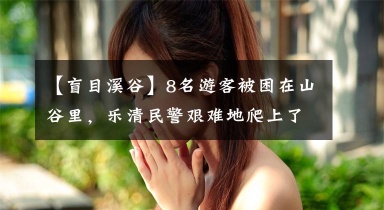 【盲目溪谷】8名游客被困在山谷里，乐清民警艰难地爬上了紧急救援。