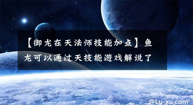 【御龙在天法师技能加点】鱼龙可以通过天技能游戏解说了解到更加完美的鱼龙！