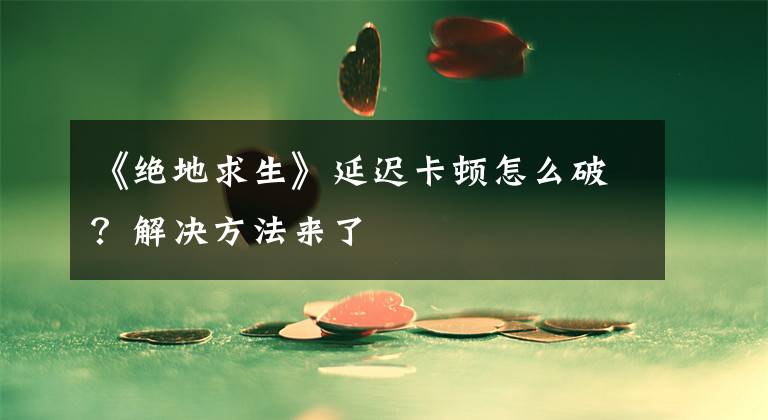 《绝地求生》延迟卡顿怎么破？解决方法来了