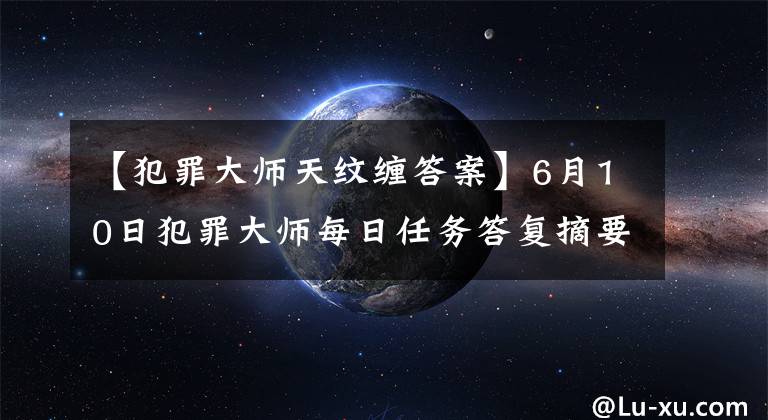 【犯罪大师天纹缠答案】6月10日犯罪大师每日任务答复摘要犯罪大师最新每日任务答复