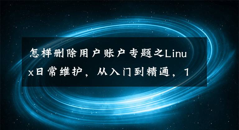 怎样删除用户账户专题之Linux日常维护，从入门到精通，1基本操作——账户管理