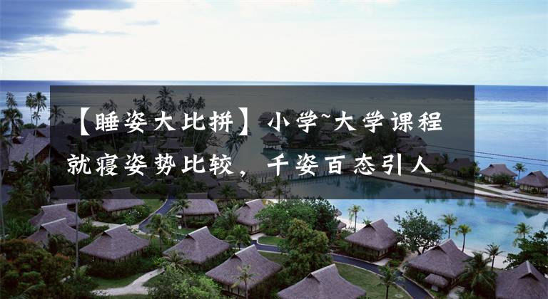 【睡姿大比拼】小学~大学课程就寝姿势比较，千姿百态引人发笑的这个场面太真实了