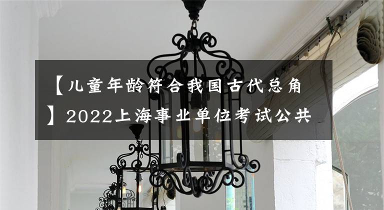 【儿童年龄符合我国古代总角】2022上海事业单位考试公共基础知识：古代年龄名称