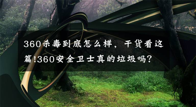 360杀毒到底怎么样，干货看这篇!360安全卫士真的垃圾吗？不好用吗？