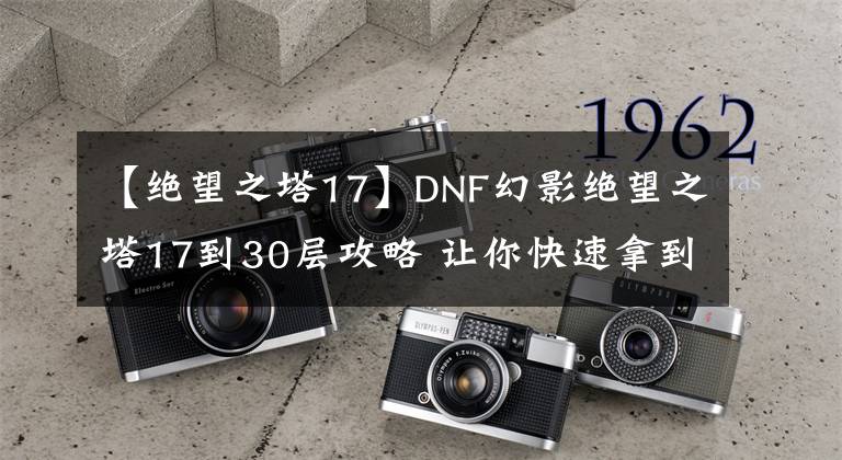 【绝望之塔17】DNF幻影绝望之塔17到30层攻略 让你快速拿到SS罐子