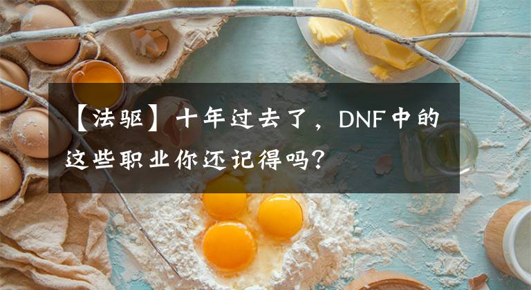 【法驱】十年过去了，DNF中的这些职业你还记得吗？