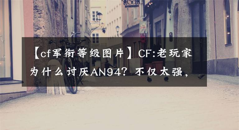 【cf军衔等级图片】CF:老玩家为什么讨厌AN94？不仅太强，阶级占大部分原因