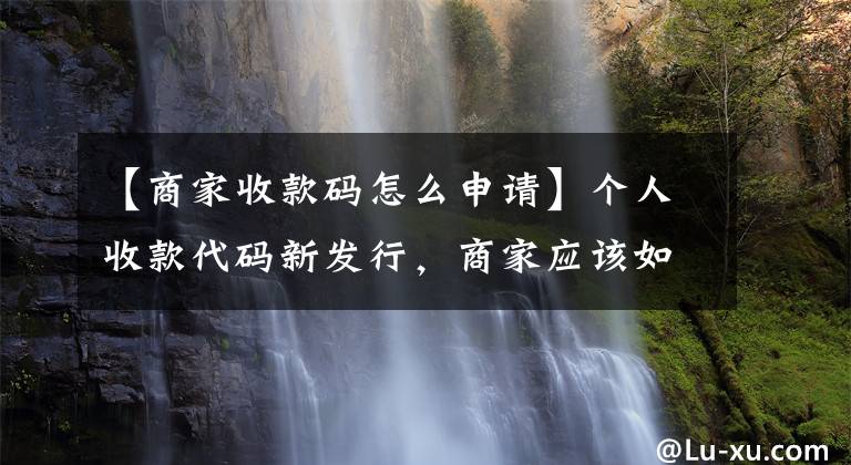 【商家收款码怎么申请】个人收款代码新发行，商家应该如何申请经营收款代码？