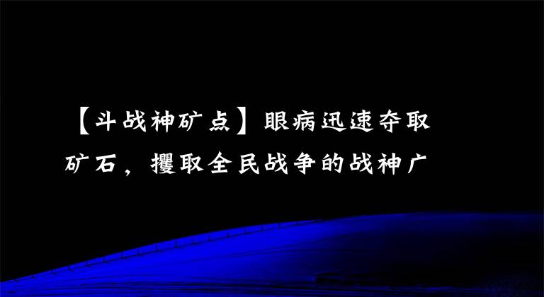 【斗战神矿点】眼病迅速夺取矿石，攫取全民战争的战神广东争吵技巧。