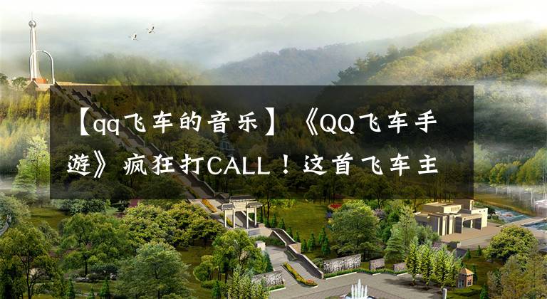 【qq飞车的音乐】《QQ飞车手游》疯狂打CALL！这首飞车主题曲你可还喜欢？