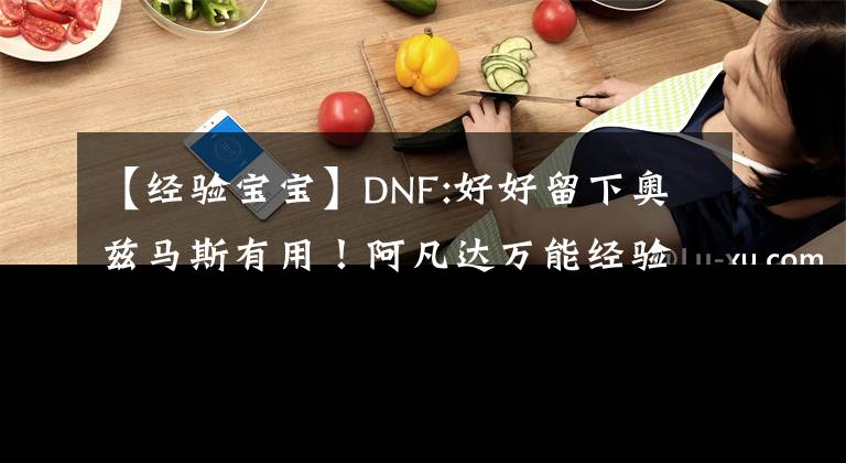 【经验宝宝】DNF:好好留下奥兹马斯有用！阿凡达万能经验婴儿，在110级初期很香