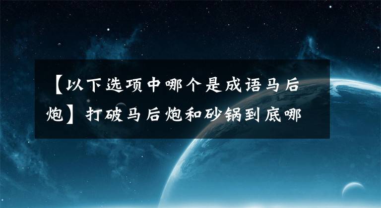 【以下选项中哪个是成语马后炮】打破马后炮和砂锅到底哪个是成语？蚂蚁庄园小教室10.10日今天的回答