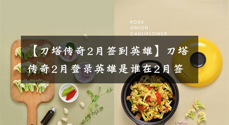 【刀塔传奇2月签到英雄】刀塔传奇2月登录英雄是谁在2月签署了英雄语夜行者？