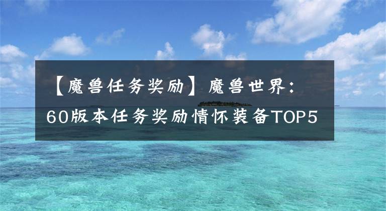 【魔兽任务奖励】魔兽世界：60版本任务奖励情怀装备TOP5，你的那根胡萝卜还在吗？