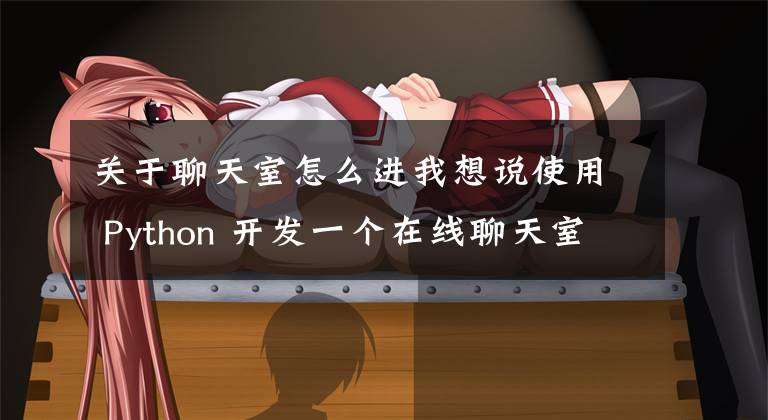 关于聊天室怎么进我想说使用 Python 开发一个在线聊天室