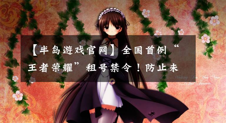 【半岛游戏官网】全国首例“王者荣耀”租号禁令！防止未成年人沉迷网络游戏举报平台也上线了
