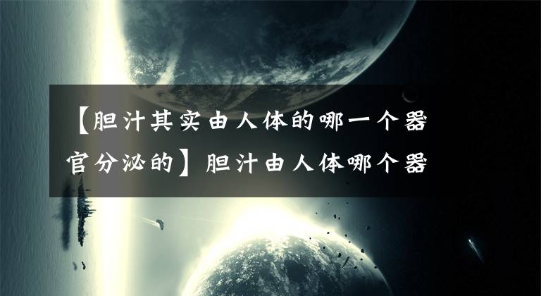 【胆汁其实由人体的哪一个器官分泌的】胆汁由人体哪个器官分泌？胆囊是肝7月9日蚂蚁答