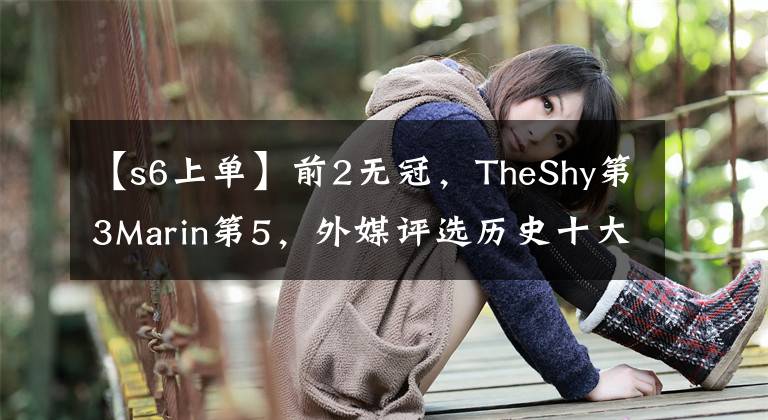 【s6上单】前2无冠，TheShy第3Marin第5，外媒评选历史十大上单