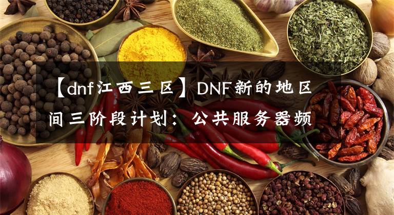 【dnf江西三区】DNF新的地区间三阶段计划：公共服务器频道，卢克全天开放。