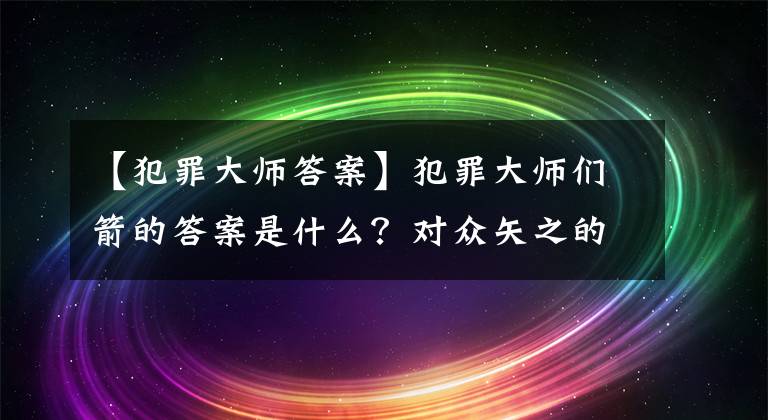 【犯罪大师答案】犯罪大师们箭的答案是什么？对众矢之的答案和真相介绍。