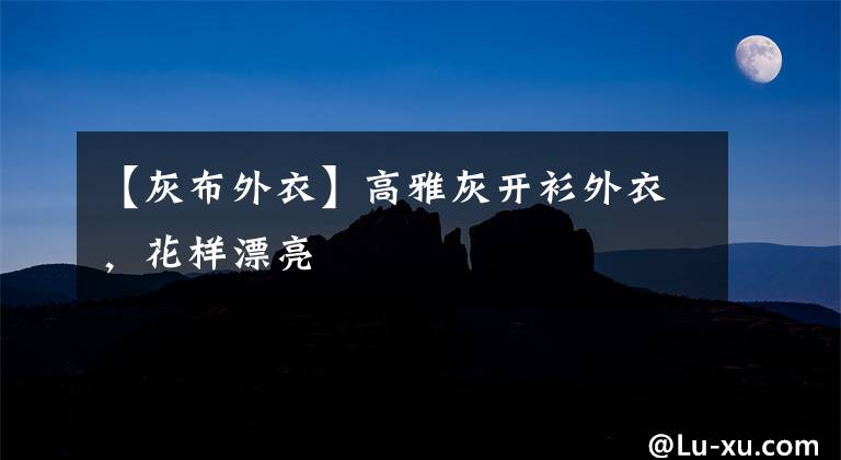 【灰布外衣】高雅灰开衫外衣，花样漂亮