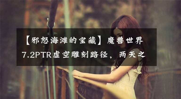 【邪怒海滩的宝藏】魔兽世界7.2PTR虚空雕刻路径，两天之内加起来可以刷4000件。