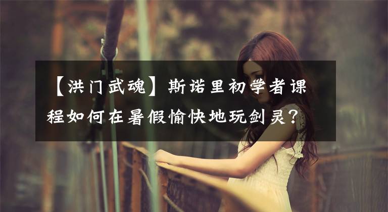 【洪门武魂】斯诺里初学者课程如何在暑假愉快地玩剑灵？