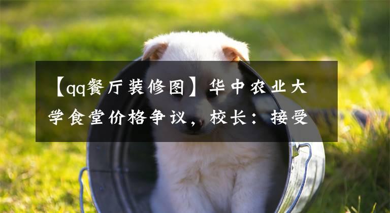 【qq餐厅装修图】华中农业大学食堂价格争议，校长：接受师生建议，稳定菜单价格。