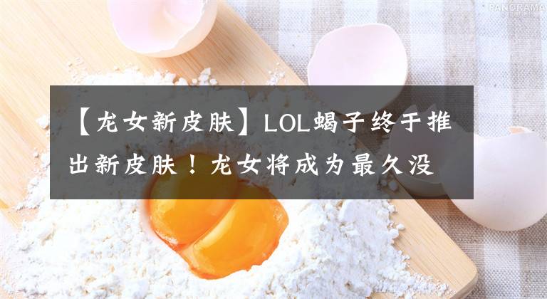 【龙女新皮肤】LOL蝎子终于推出新皮肤！龙女将成为最久没有获得新皮肤的英雄