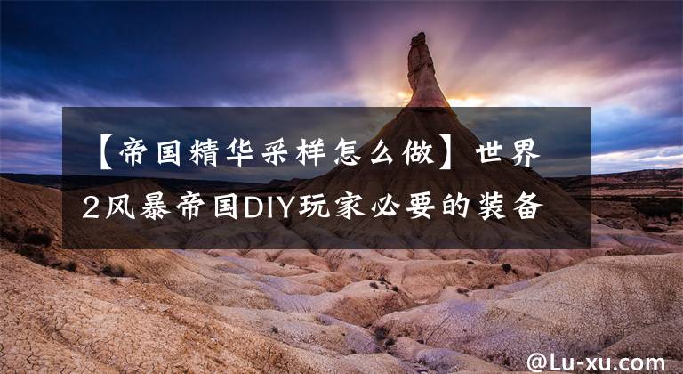 【帝国精华采样怎么做】世界2风暴帝国DIY玩家必要的装备步骤介绍