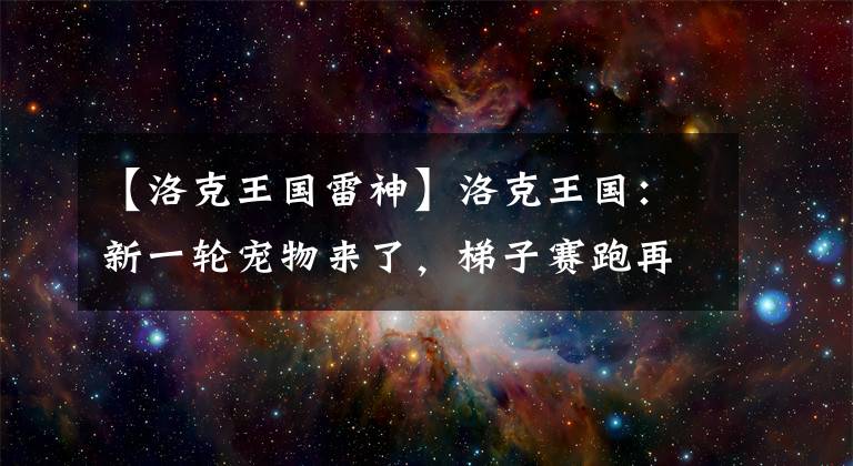 【洛克王国雷神】洛克王国：新一轮宠物来了，梯子赛跑再次洗牌，两大年费再次诞生