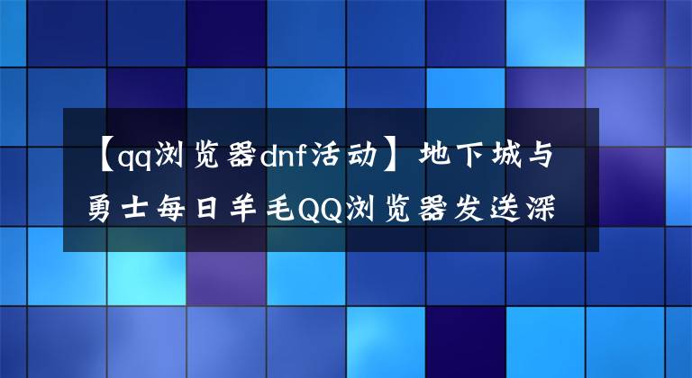 【qq浏览器dnf活动】地下城与勇士每日羊毛QQ浏览器发送深渊牌黑色钻