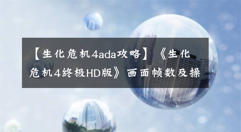 【生化危机4ada攻略】《生化危机4终极HD版》画面帧数及操作手感等上手体验