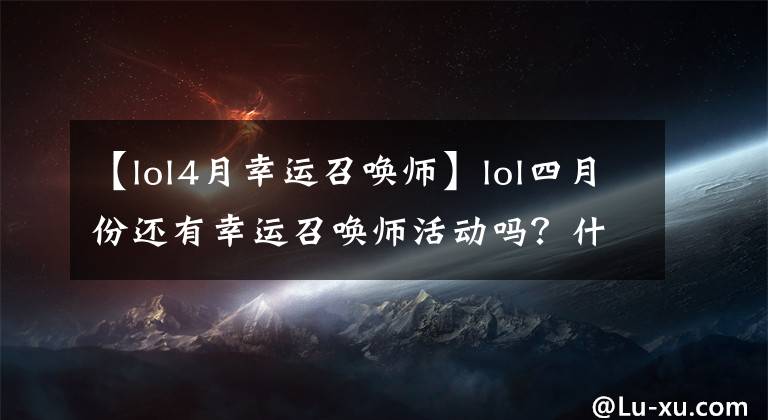 【lol4月幸运召唤师】lol四月份还有幸运召唤师活动吗？什么时候会再开