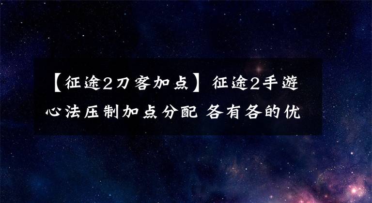 【征途2刀客加点】征途2手游心法压制加点分配 各有各的优势