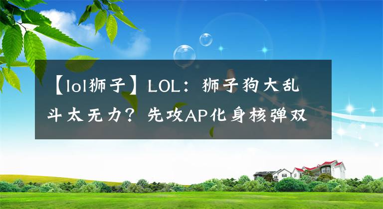 【lol狮子】LOL：狮子狗大乱斗太无力？先攻AP化身核弹双W分分钟团灭对手