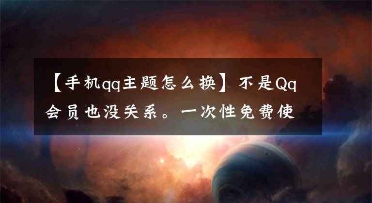 【手机qq主题怎么换】不是Qq会员也没关系。一次性免费使用QQ自定义主题。