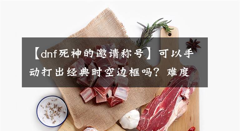 【dnf死神的邀请称号】可以手动打出经典时空边框吗？难度不寻常！不是大佬亲自举报的。