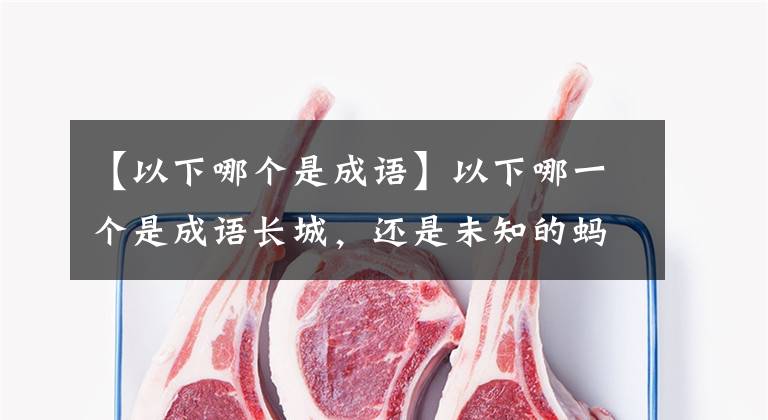 【以下哪个是成语】以下哪一个是成语长城，还是未知的蚂蚁庄园9.24今天的答案？