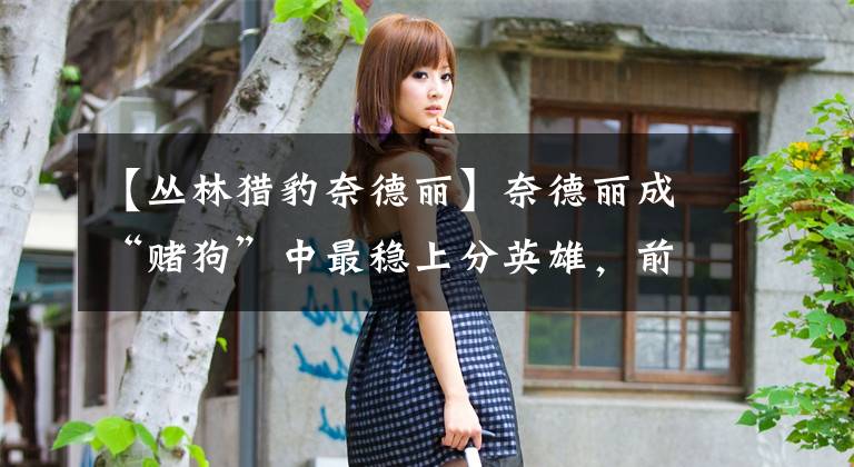 【丛林猎豹奈德丽】奈德丽成“赌狗”中最稳上分英雄，前中期轻松连胜